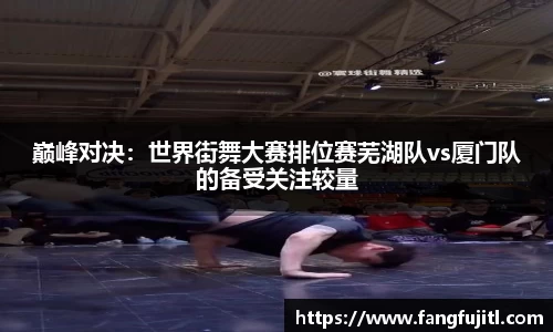 巅峰对决：世界街舞大赛排位赛芜湖队vs厦门队的备受关注较量