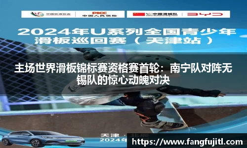 主场世界滑板锦标赛资格赛首轮：南宁队对阵无锡队的惊心动魄对决