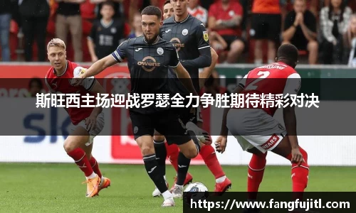 斯旺西主场迎战罗瑟全力争胜期待精彩对决